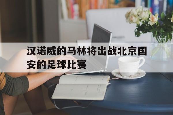 关于汉诺威的马林将出战北京国安的足球比赛的信息
