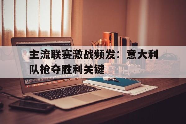 关于主流联赛激战频发：意大利队抢夺胜利关键的信息