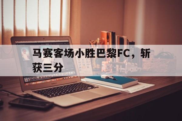 马赛客场小胜巴黎FC，斩获三分